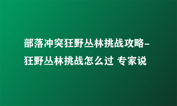 部落冲突狂野丛林挑战攻略-狂野丛林挑战怎么过 专家说