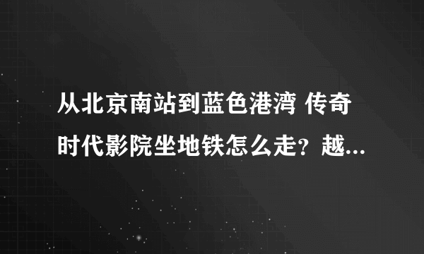 从北京南站到蓝色港湾 传奇时代影院坐地铁怎么走？越详细越好哦。。3扣~！