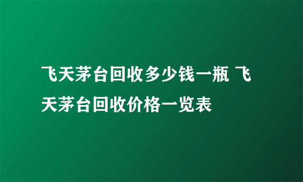 飞天茅台回收多少钱一瓶 飞天茅台回收价格一览表