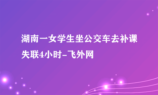 湖南一女学生坐公交车去补课失联4小时-飞外网