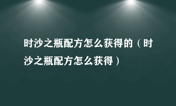 时沙之瓶配方怎么获得的（时沙之瓶配方怎么获得）