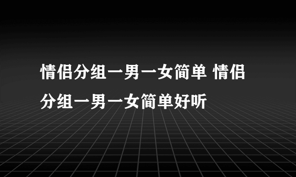 情侣分组一男一女简单 情侣分组一男一女简单好听