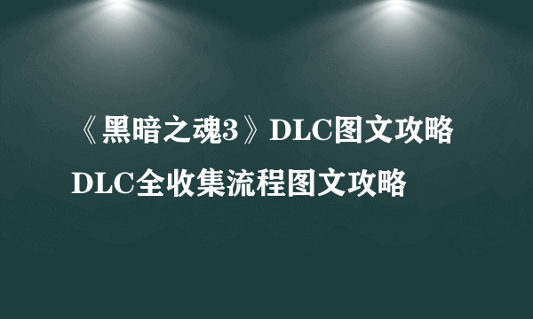 《黑暗之魂3》DLC图文攻略 DLC全收集流程图文攻略