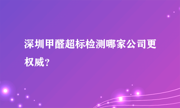 深圳甲醛超标检测哪家公司更权威？