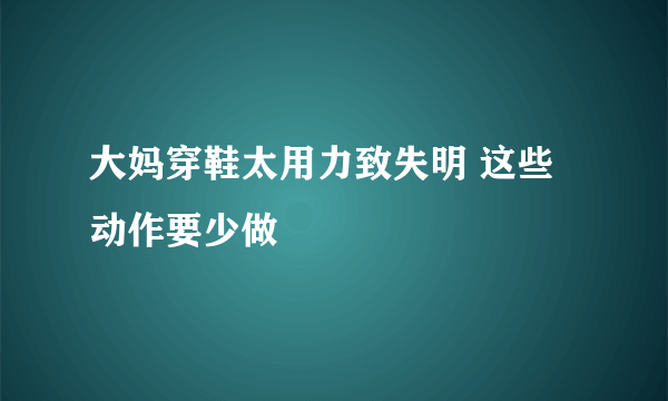 大妈穿鞋太用力致失明 这些动作要少做