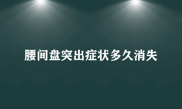 腰间盘突出症状多久消失