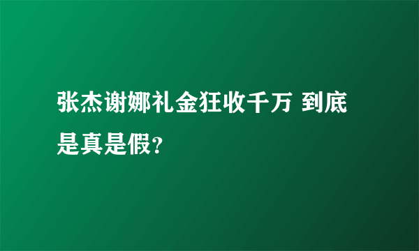 张杰谢娜礼金狂收千万 到底是真是假？