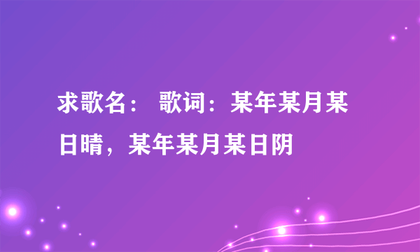 求歌名： 歌词：某年某月某日晴，某年某月某日阴