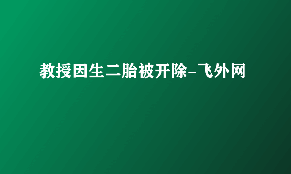 教授因生二胎被开除-飞外网