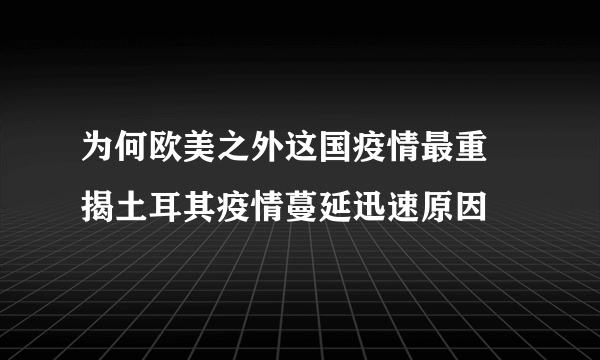 为何欧美之外这国疫情最重 揭土耳其疫情蔓延迅速原因