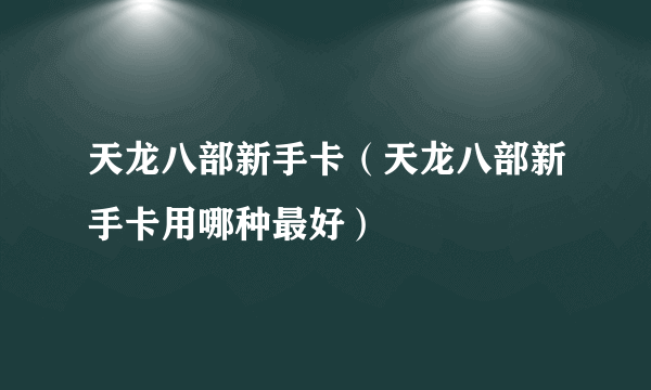 天龙八部新手卡（天龙八部新手卡用哪种最好）