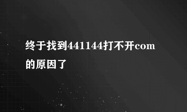 终于找到441144打不开com的原因了