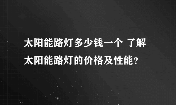 太阳能路灯多少钱一个 了解太阳能路灯的价格及性能？