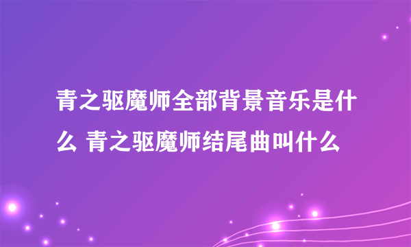 青之驱魔师全部背景音乐是什么 青之驱魔师结尾曲叫什么