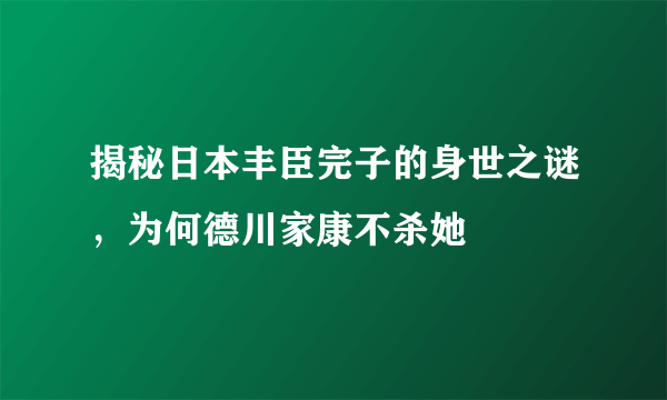 揭秘日本丰臣完子的身世之谜，为何德川家康不杀她