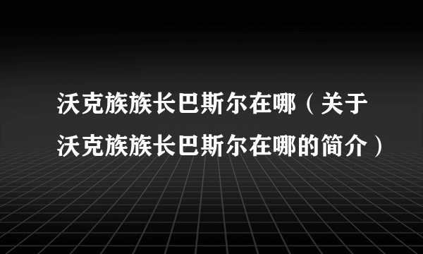 沃克族族长巴斯尔在哪（关于沃克族族长巴斯尔在哪的简介）