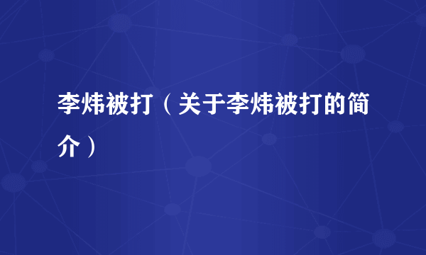 李炜被打（关于李炜被打的简介）