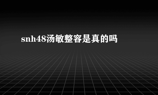 snh48汤敏整容是真的吗