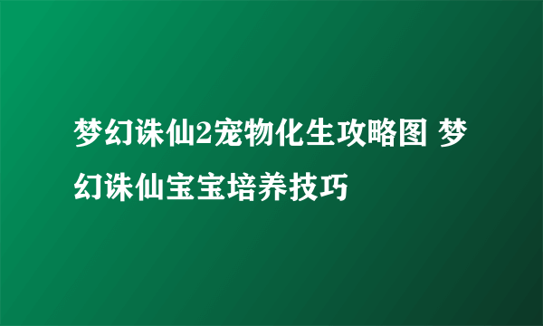 梦幻诛仙2宠物化生攻略图 梦幻诛仙宝宝培养技巧