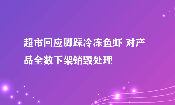 超市回应脚踩冷冻鱼虾 对产品全数下架销毁处理