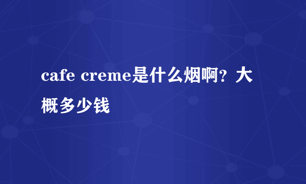 cafe creme是什么烟啊？大概多少钱