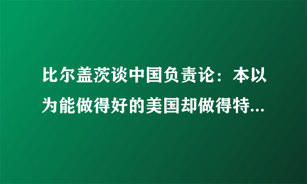 比尔盖茨谈中国负责论：本以为能做得好的美国却做得特别差,对此你有何看法？