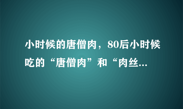 小时候的唐僧肉，80后小时候吃的“唐僧肉”和“肉丝”到底是什么做的