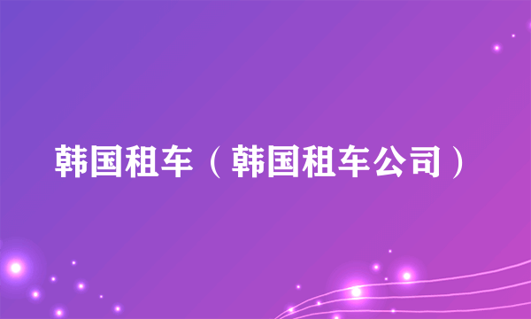 韩国租车（韩国租车公司）