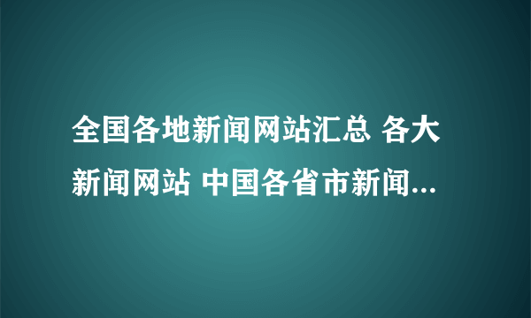 全国各地新闻网站汇总 各大新闻网站 中国各省市新闻媒体网站大全