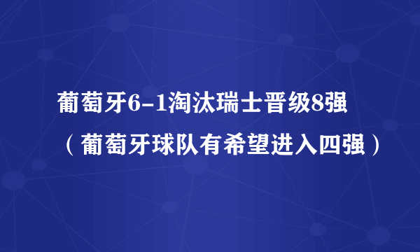 葡萄牙6-1淘汰瑞士晋级8强（葡萄牙球队有希望进入四强）