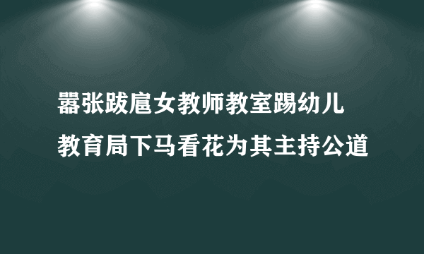 嚣张跋扈女教师教室踢幼儿  教育局下马看花为其主持公道