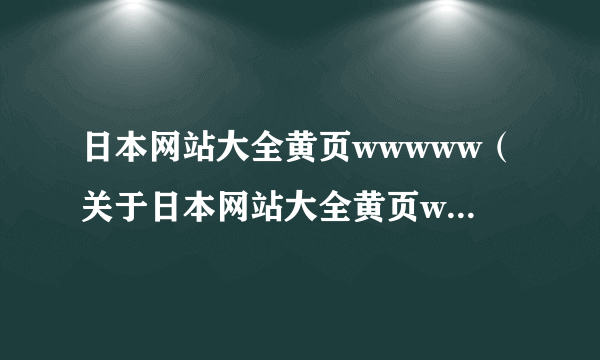 日本网站大全黄页wwwww（关于日本网站大全黄页wwwww的简介）