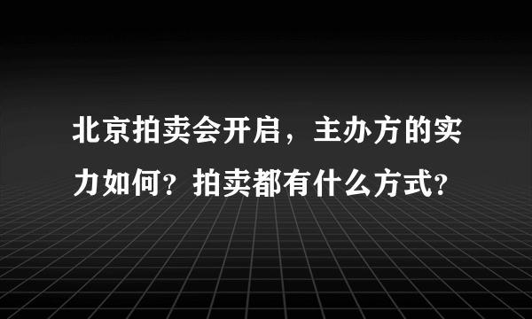 北京拍卖会开启，主办方的实力如何？拍卖都有什么方式？