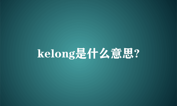 kelong是什么意思?