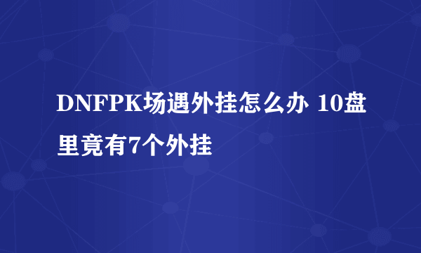 DNFPK场遇外挂怎么办 10盘里竟有7个外挂