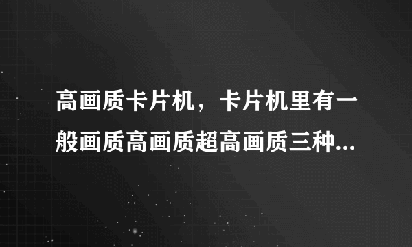 高画质卡片机，卡片机里有一般画质高画质超高画质三种选项选择哪种拍摄效果