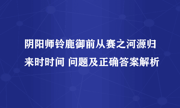 阴阳师铃鹿御前从赛之河源归来时时间 问题及正确答案解析