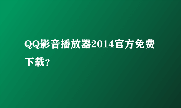 QQ影音播放器2014官方免费下载？