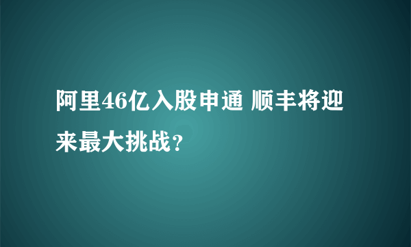 阿里46亿入股申通 顺丰将迎来最大挑战？