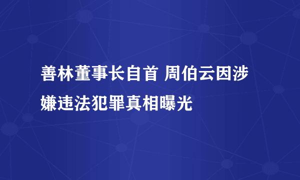 善林董事长自首 周伯云因涉嫌违法犯罪真相曝光