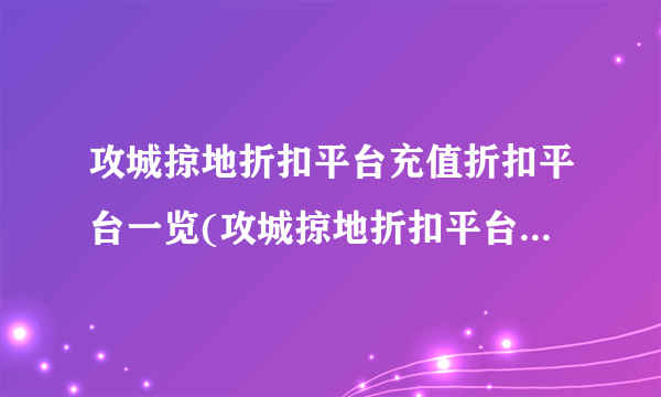 攻城掠地折扣平台充值折扣平台一览(攻城掠地折扣平台哪个折扣最低)