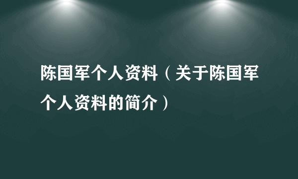 陈国军个人资料（关于陈国军个人资料的简介）