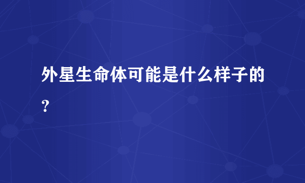 外星生命体可能是什么样子的？