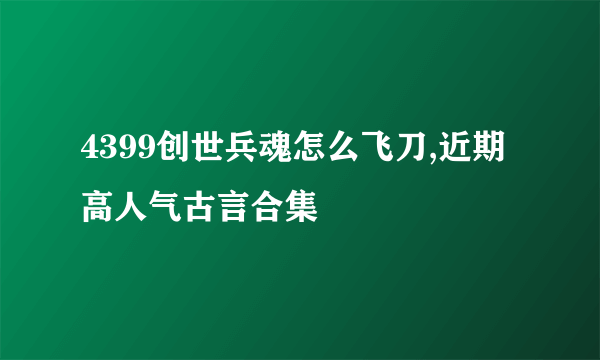 4399创世兵魂怎么飞刀,近期高人气古言合集