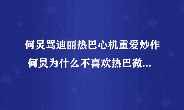 何炅骂迪丽热巴心机重爱炒作 何炅为什么不喜欢热巴微博取消关注