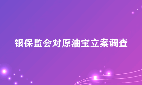 银保监会对原油宝立案调查