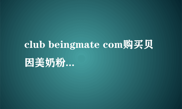 club beingmate com购买贝因美奶粉说有积分怎么在网上积分