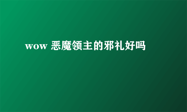 wow 恶魔领主的邪礼好吗