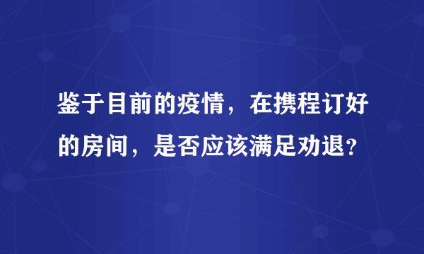 鉴于目前的疫情，在携程订好的房间，是否应该满足劝退？