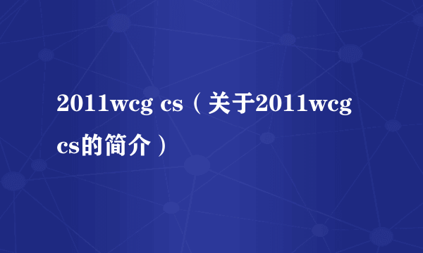 2011wcg cs（关于2011wcg cs的简介）